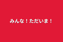 みんな！ただいま！