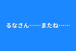 るなさん……またね……