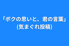 ｢ボクの思いと、君の言葉｣(気まぐれ投稿)