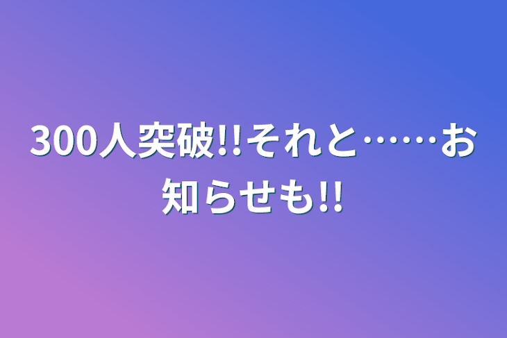 「300人突破!!それと……お知らせも!!」のメインビジュアル