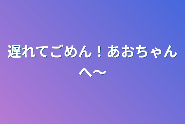 「遅れてごめん！あおちゃんへ〜」のメインビジュアル