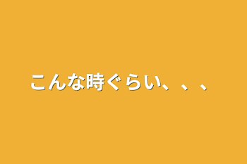 こんな時ぐらい、、、