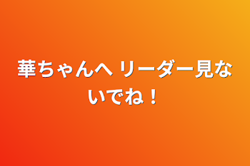 「華ちゃんへ リーダー見ないでね！」のメインビジュアル