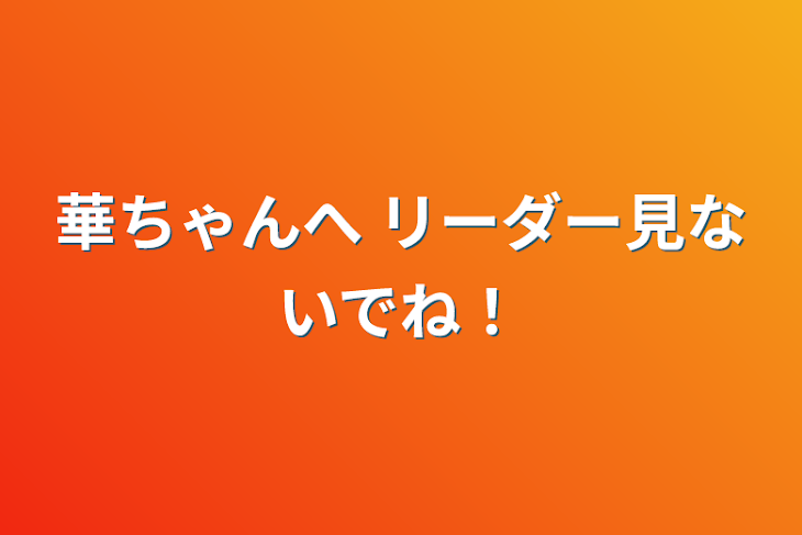 「華ちゃんへ リーダー見ないでね！」のメインビジュアル