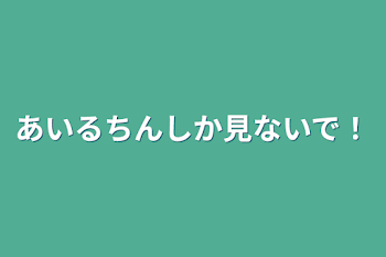 あいるちんしか見ないで！