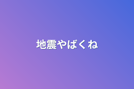 地震やばくね