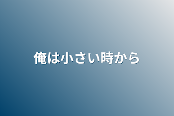 俺は小さい時から