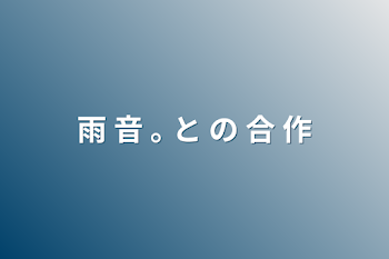 雨 音 ｡ と の 合 作