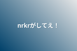 nrkrがしてえ！