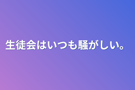 生徒会はいつも騒がしい。