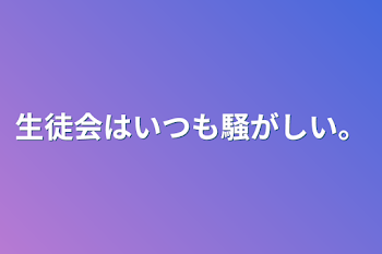 生徒会はいつも騒がしい。