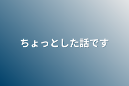 ちょっとした話です