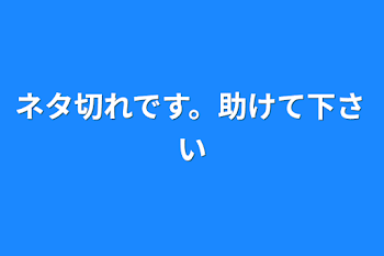 ネタ切れです。助けて下さい