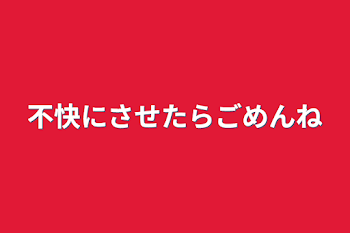 不快にさせたらごめんね