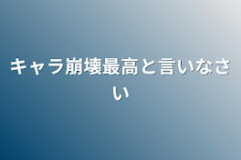 キャラ崩壊最高と言いなさい