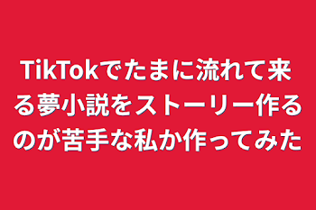 TikTokでたまに流れて来る夢小説をストーリー作るのが苦手な私か作ってみた