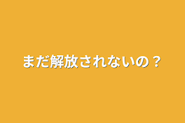 まだ解放されないの？