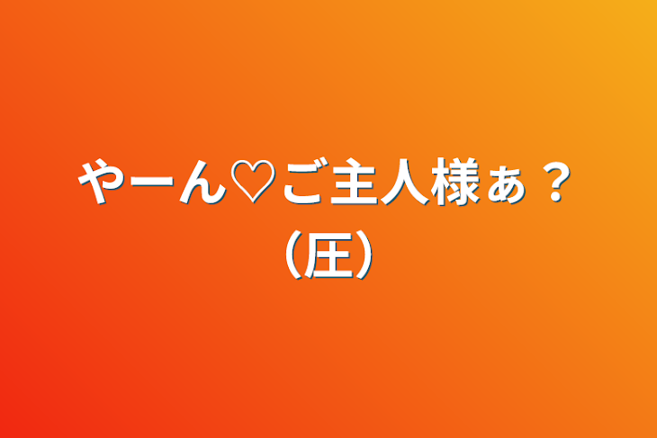 「やーん♡ご主人様ぁ？（圧）」のメインビジュアル