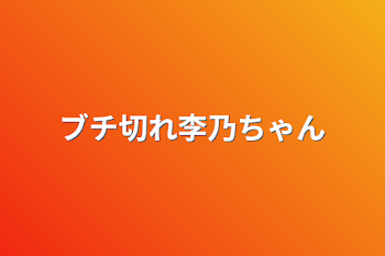 ブチ切れ李乃ちゃん