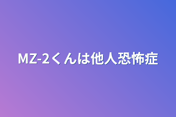 MZ-2くんは他人恐怖症