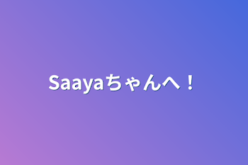 Saayaちゃんへ！