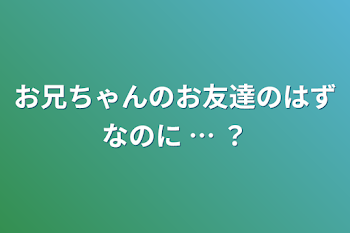 お兄ちゃんのお友達のはずなのに … ？