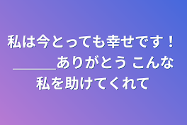 私は今とっても幸せです！＿＿＿ありがとう       こんな私を助けてくれて