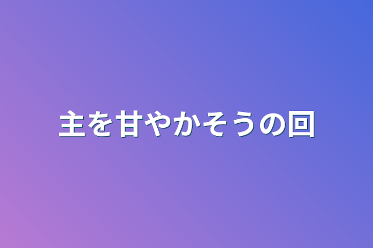 「主を甘やかそうの回」のメインビジュアル