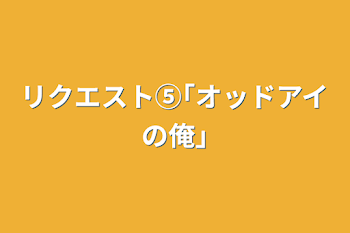 リクエスト⑤｢オッドアイの俺｣