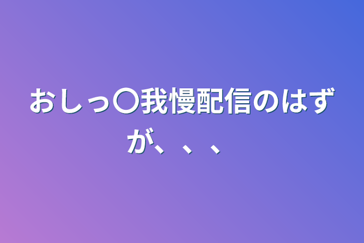 「おしっ〇我慢配信のはずが、、、」のメインビジュアル