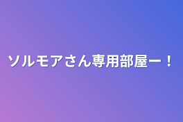 ソルモアさん専用部屋ー！