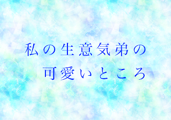 私の生意気弟の可愛いところ