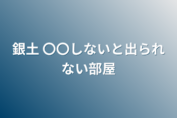 銀土    〇〇しないと出られない部屋