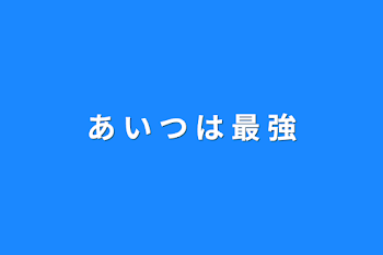 あ い つ は 最 強