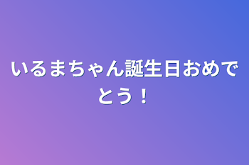 いるまちゃん誕生日おめでとう！