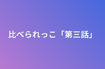 比べられっこ「第三話」