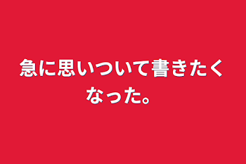 「急に思いついて書きたくなった。」のメインビジュアル