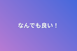 なんでも良い！