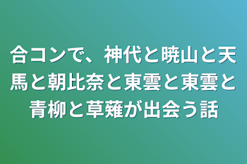 合コンで、神代と暁山と天馬と朝比奈と東雲と東雲と青柳と草薙が出会う話