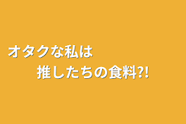 オタクな私は　　　　　　推したちの食料?!