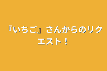 『いちご』さんからのリクエスト！