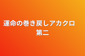 運命の巻き戻しアカクロ　第二