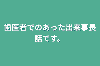 歯医者でのあった出来事長話です。