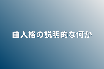 曲人格の説明的な何か