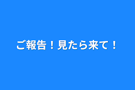 ご報告！見たら来て！