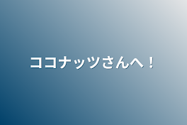 ココナッツさんへ！