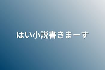 はい小説書きまーす