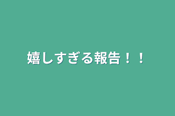 嬉しすぎる報告！！