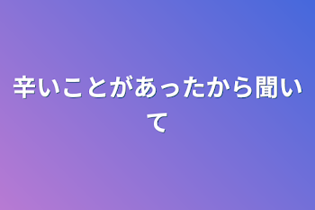 辛いことがあったから聞いて