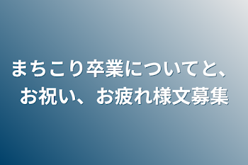 まちこり卒業についてと、お祝い、お疲れ様文募集